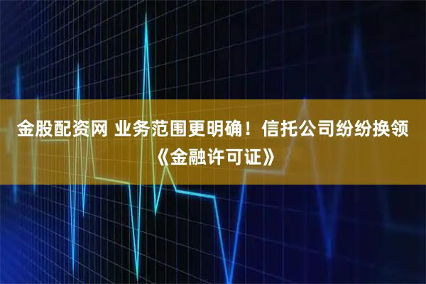 金股配资网 业务范围更明确！信托公司纷纷换领《金融许可证》