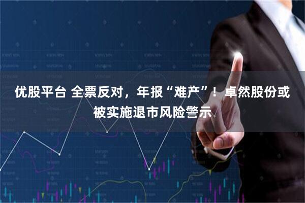 优股平台 全票反对，年报“难产”！卓然股份或被实施退市风险警示