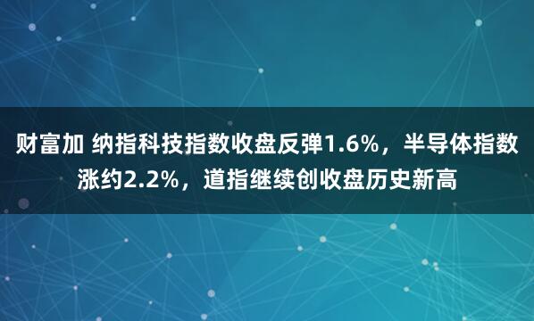 财富加 纳指科技指数收盘反弹1.6%，半导体指数涨约2.2%，道指继续创收盘历史新高