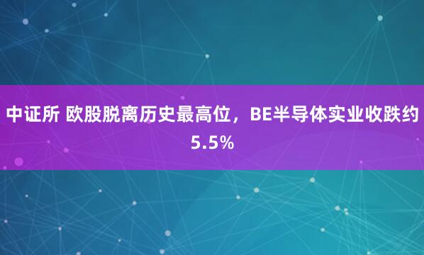 中证所 欧股脱离历史最高位，BE半导体实业收跌约5.5%