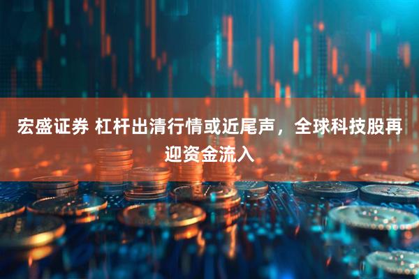 宏盛证券 杠杆出清行情或近尾声，全球科技股再迎资金流入